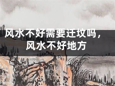 风水不好需要迁坟吗,风水不好地方