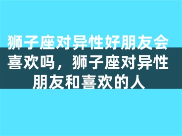 狮子座对异性好朋友会喜欢吗，狮子座对异性朋友和喜欢的人