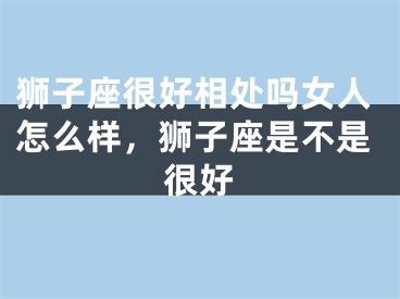 狮子座很好相处吗女人怎么样,狮子座是不是很好