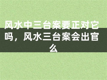 风水中三台案要正对它吗,风水三台案会出官么
