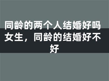 同龄的两个人结婚好吗女生，同龄的结婚好不好