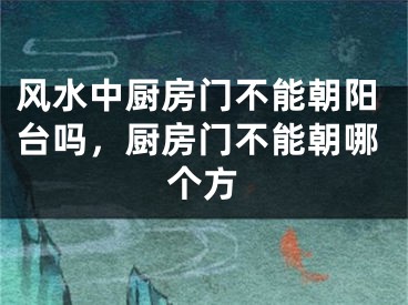 风水中厨房门不能朝阳台吗,厨房门不能朝哪个方