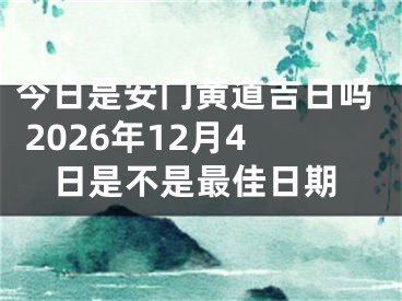今日是安门黄道吉日吗 2026年12月4日是不是最佳日期