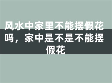 风水中家里不能摆假花吗,家中是不是不能摆假花