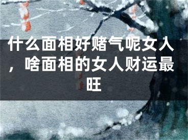 什么面相好赌气呢女人，啥面相的女人财运最旺