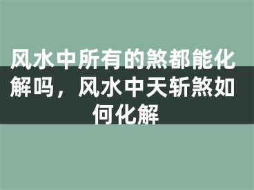 风水中所有的煞都能化解吗,风水中天斩煞如何化解