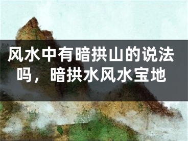 风水中有暗拱山的说法吗,暗拱水风水宝地