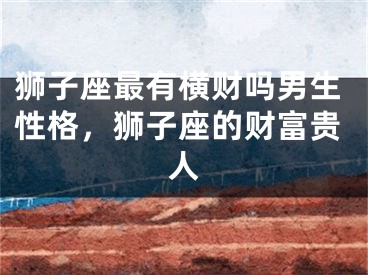 狮子座最有横财吗男生性格,狮子座的财富贵人