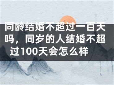 同龄结婚不超过一百天吗,同岁的人结婚不超过100天会怎么样