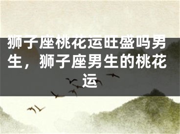 狮子座桃花运旺盛吗男生，狮子座男生的桃花运