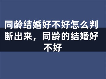 同龄结婚好不好怎么判断出来,同龄的结婚好不好