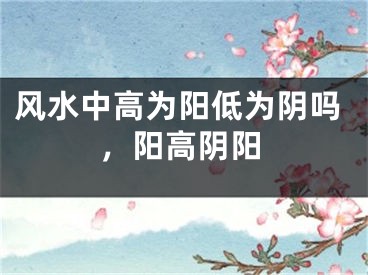 风水中高为阳低为阴吗，阳高阴阳