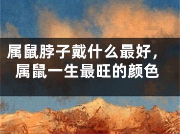 属鼠脖子戴什么最好,属鼠一生最旺的颜色