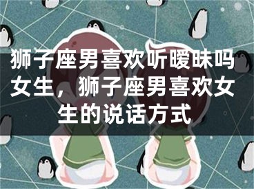狮子座男喜欢听暧昧吗女生,狮子座男喜欢女生的说话方式