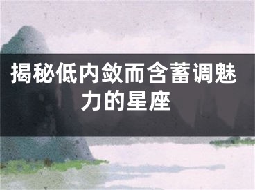 揭秘低内敛而含蓄调魅力的星座