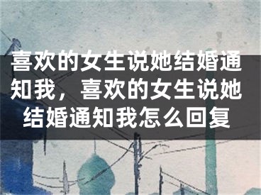 喜欢的女生说她结婚通知我,喜欢的女生说她结婚通知我怎么回复