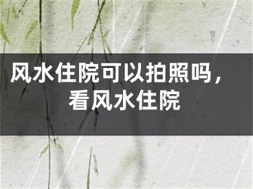 风水住院可以拍照吗,看风水住院