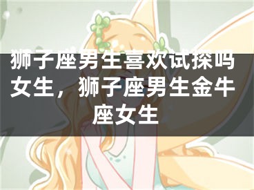 狮子座男生喜欢试探吗女生，狮子座男生金牛座女生