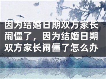 因为结婚日期双方家长闹僵了,因为结婚日期双方家长闹僵了怎么办
