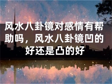 风水八卦镜对感情有帮助吗,风水八卦镜凹的好还是凸的好