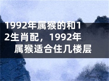 1992年属猴的和12生肖配，1992年属猴适合住几楼层