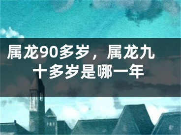 属龙90多岁，属龙九十多岁是哪一年