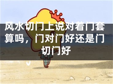 风水切门上说对着门套算吗,门对门好还是门切门好