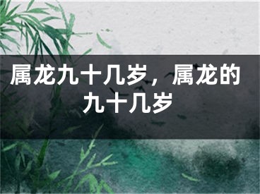 属龙九十几岁，属龙的九十几岁