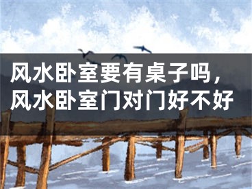 风水卧室要有桌子吗，风水卧室门对门好不好