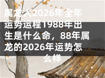 属龙人2026年全年运势运程1988年出生是什么命,88年属龙的2026年运势怎么样