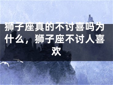 狮子座真的不讨喜吗为什么，狮子座不讨人喜欢