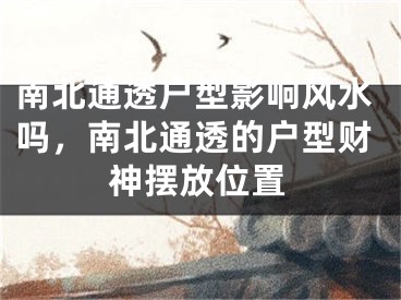 南北通透户型影响风水吗，南北通透的户型财神摆放位置