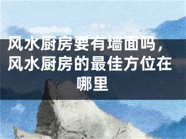 风水厨房要有墙面吗,风水厨房的最佳方位在哪里