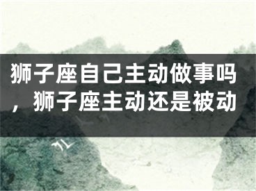 狮子座自己主动做事吗,狮子座主动还是被动