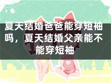 夏天结婚爸爸能穿短袖吗，夏天结婚父亲能不能穿短袖