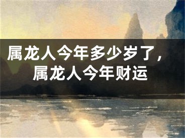 属龙人今年多少岁了，属龙人今年财运