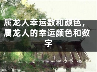 属龙人幸运数和颜色，属龙人的幸运颜色和数字