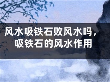 风水吸铁石败风水吗，吸铁石的风水作用