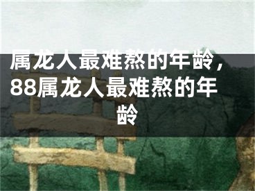 属龙人最难熬的年龄，88属龙人最难熬的年龄