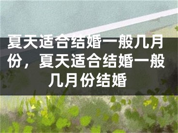 夏天适合结婚一般几月份，夏天适合结婚一般几月份结婚