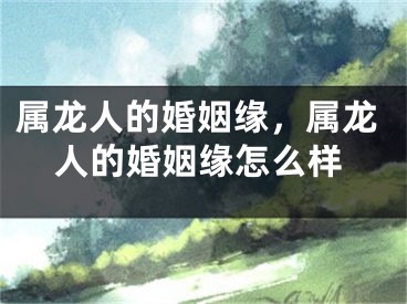 属龙人的婚姻缘,属龙人的婚姻缘怎么样