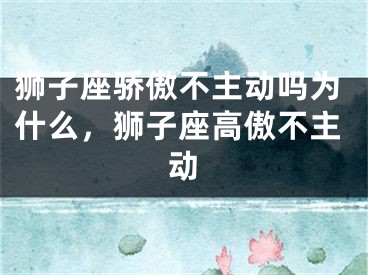 狮子座骄傲不主动吗为什么,狮子座高傲不主动