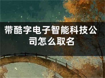 带酷字电子智能科技公司怎么取名