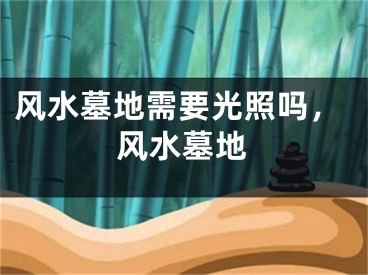 风水墓地需要光照吗，风水墓地