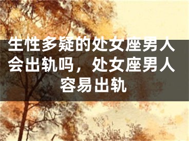 生性多疑的处女座男人会出轨吗，处女座男人容易出轨