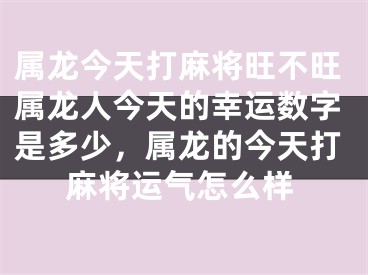 属龙今天打麻将旺不旺属龙人今天的幸运数字是多少,属龙的今天打麻将运气怎么样