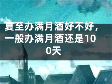 夏至办满月酒好不好,一般办满月酒还是100天