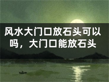 风水大门口放石头可以吗,大门口能放石头