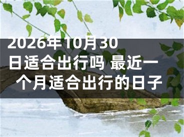 2026年10月30日适合出行吗 最近一个月适合出行的日子