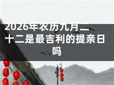 2026年农历九月二十二是最吉利的提亲日吗